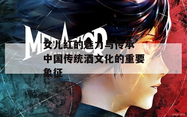 女儿红的魅力与传承 中国传统酒文化的重要象征