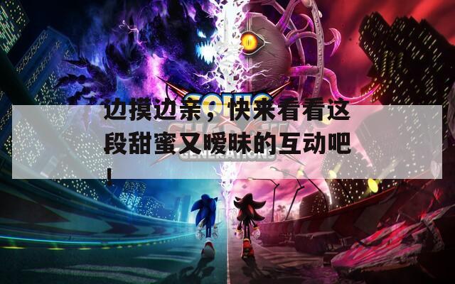 边摸边亲，快来看看这段甜蜜又暧昧的互动吧！
