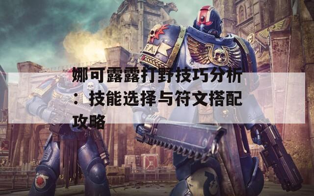 娜可露露打野技巧分析：技能选择与符文搭配攻略