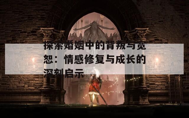 探索婚姻中的背叛与宽恕：情感修复与成长的深刻启示