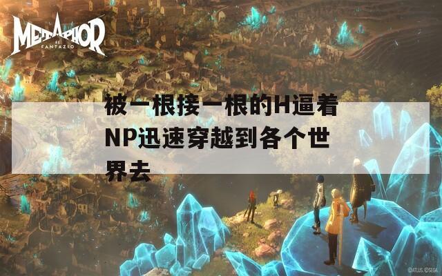 被一根接一根的H逼着NP迅速穿越到各个世界去
