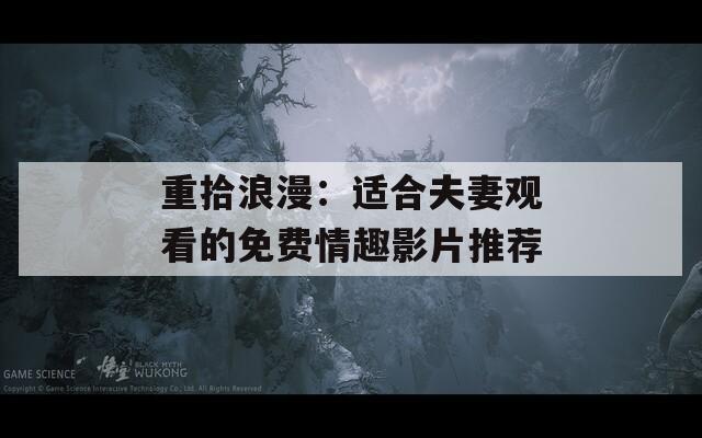 重拾浪漫：适合夫妻观看的免费情趣影片推荐