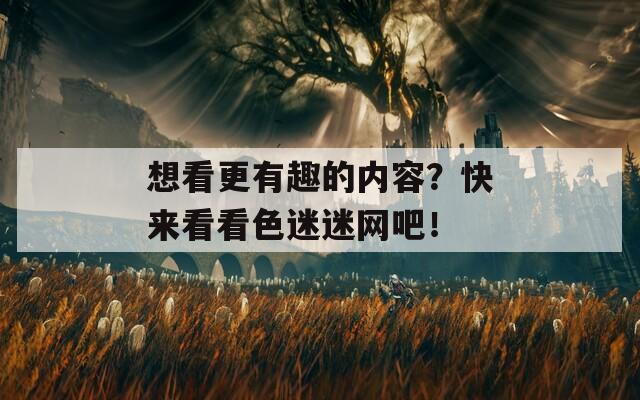 想看更有趣的内容？快来看看色迷迷网吧！