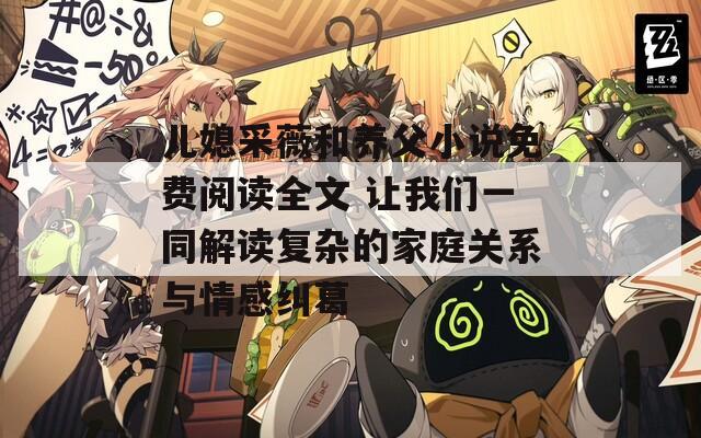 儿媳采薇和养父小说免费阅读全文 让我们一同解读复杂的家庭关系与情感纠葛
