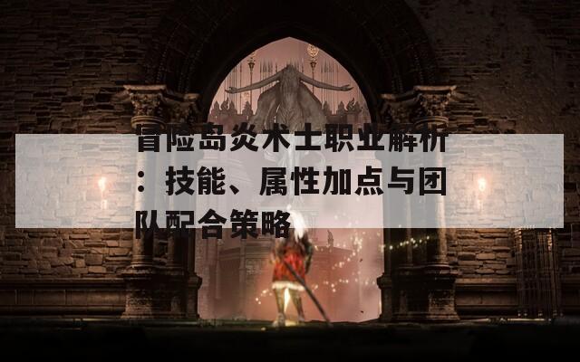 冒险岛炎术士职业解析：技能、属性加点与团队配合策略