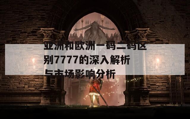 亚洲和欧洲一码二码区别7777的深入解析与市场影响分析