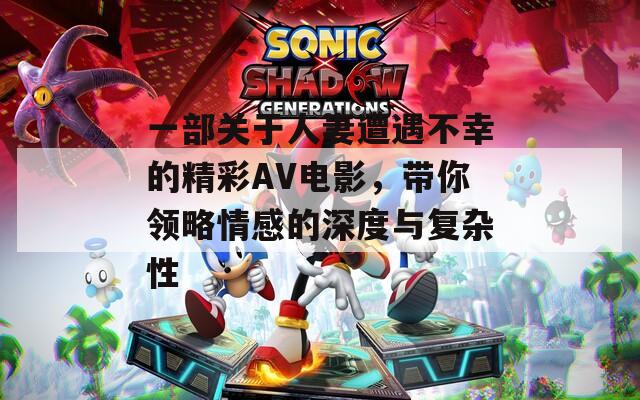 一部关于人妻遭遇不幸的精彩AV电影，带你领略情感的深度与复杂性