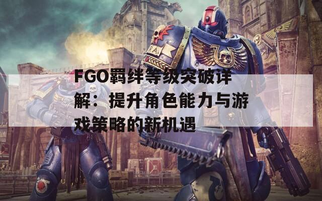 FGO羁绊等级突破详解：提升角色能力与游戏策略的新机遇