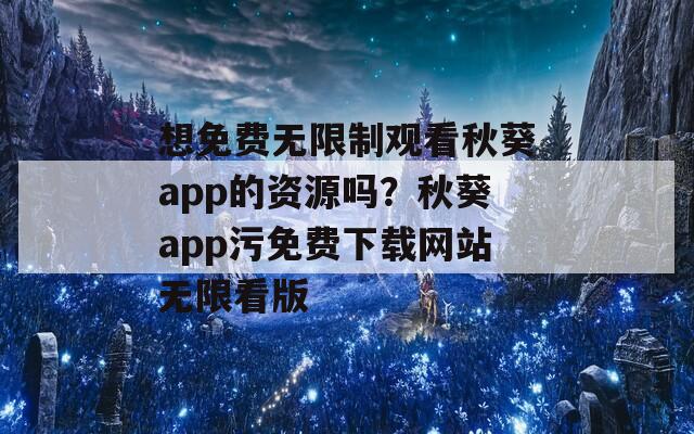 想免费无限制观看秋葵app的资源吗？秋葵app污免费下载网站无限看版