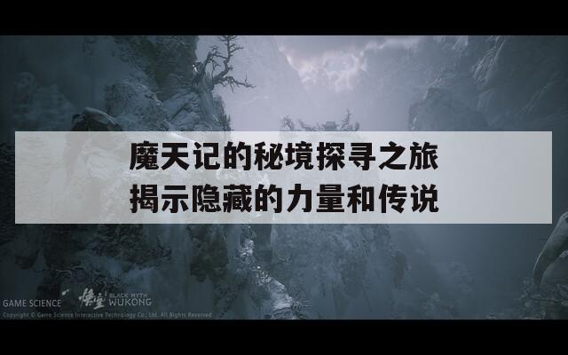魔天记的秘境探寻之旅揭示隐藏的力量和传说