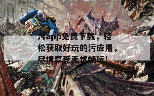 污app免费下载，轻松获取好玩的污应用，尽情享受无忧畅玩！