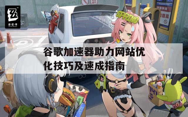 谷歌加速器助力网站优化技巧及速成指南