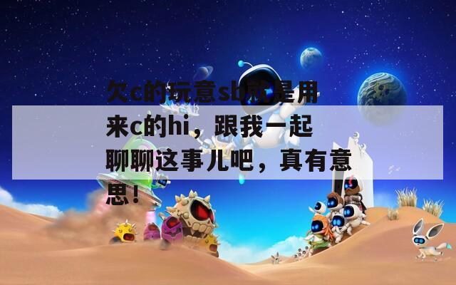 欠c的玩意sb就是用来c的hi，跟我一起聊聊这事儿吧，真有意思！