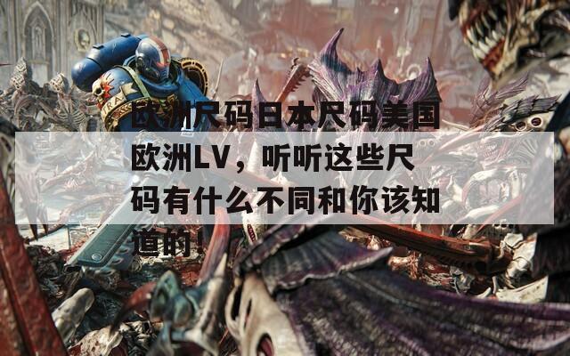 欧洲尺码日本尺码美国欧洲LV，听听这些尺码有什么不同和你该知道的！