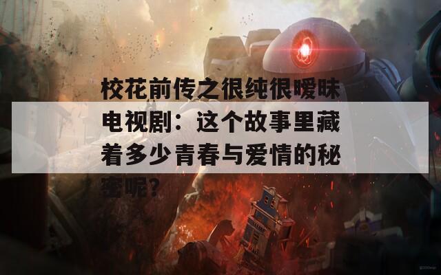 校花前传之很纯很暧昧电视剧：这个故事里藏着多少青春与爱情的秘密呢？