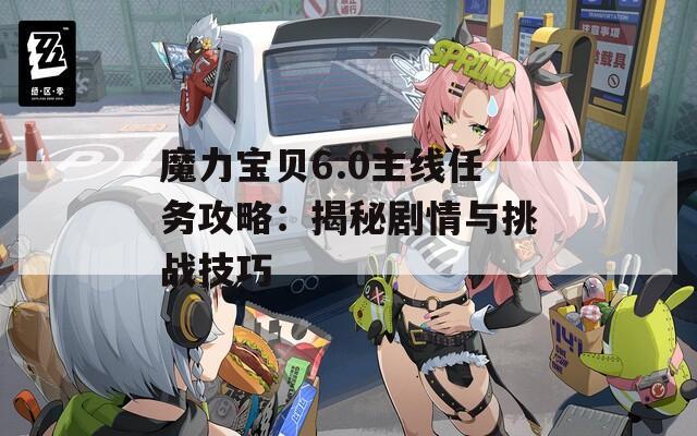 魔力宝贝6.0主线任务攻略：揭秘剧情与挑战技巧