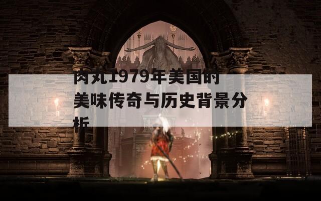 肉丸1979年美国的美味传奇与历史背景分析