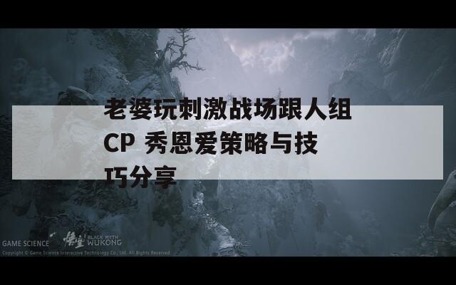 老婆玩刺激战场跟人组CP 秀恩爱策略与技巧分享