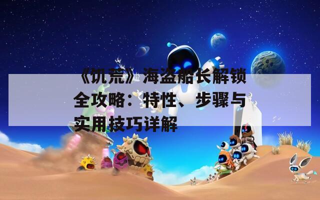 《饥荒》海盗船长解锁全攻略：特性、步骤与实用技巧详解