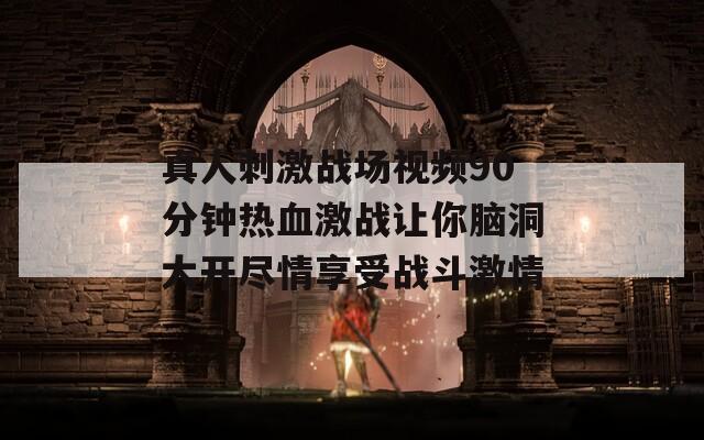 真人刺激战场视频90分钟热血激战让你脑洞大开尽情享受战斗激情
