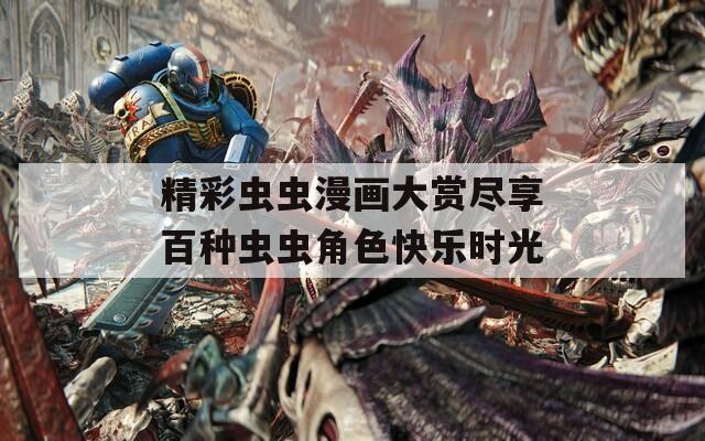 精彩虫虫漫画大赏尽享百种虫虫角色快乐时光