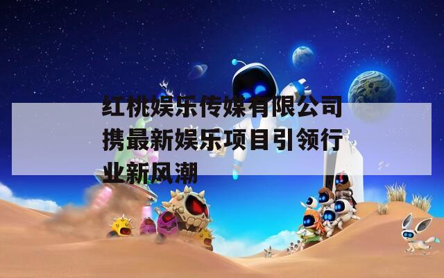 红桃娱乐传媒有限公司携最新娱乐项目引领行业新风潮