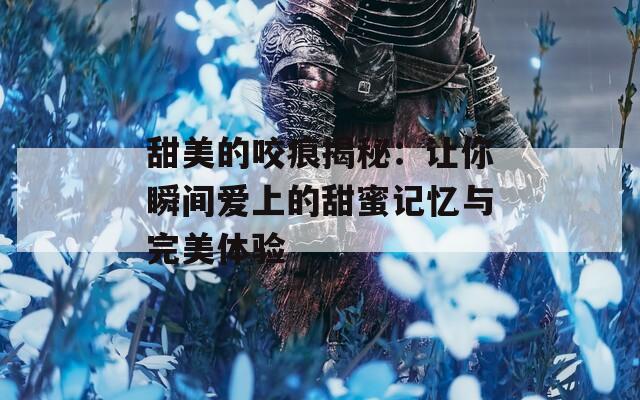 甜美的咬痕揭秘：让你瞬间爱上的甜蜜记忆与完美体验