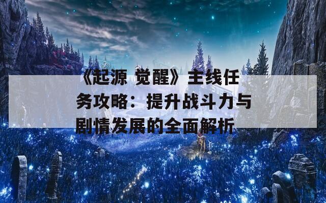 《起源 觉醒》主线任务攻略：提升战斗力与剧情发展的全面解析