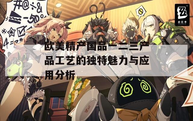 欧美精产国品一二三产品工艺的独特魅力与应用分析