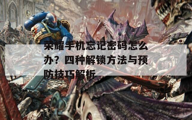 荣耀手机忘记密码怎么办？四种解锁方法与预防技巧解析