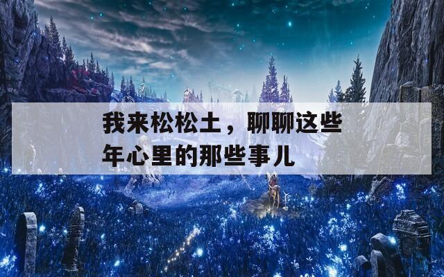 我来松松土，聊聊这些年心里的那些事儿
