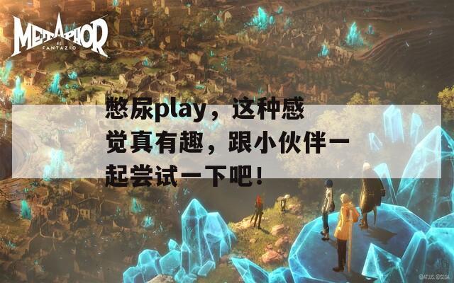 憋尿play，这种感觉真有趣，跟小伙伴一起尝试一下吧！
