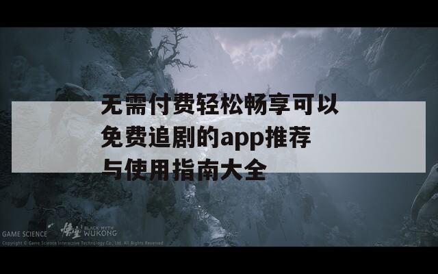 无需付费轻松畅享可以免费追剧的app推荐与使用指南大全