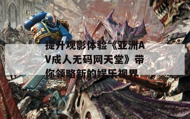 提升观影体验《亚洲AV成人无码网天堂》带你领略新的娱乐视界