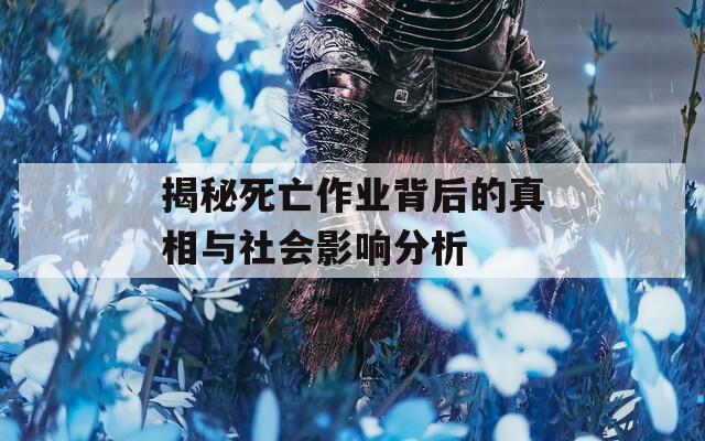 揭秘死亡作业背后的真相与社会影响分析