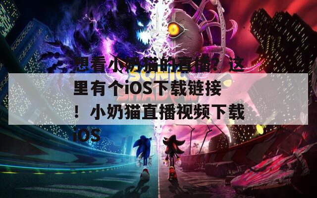 想看小奶猫的直播？这里有个iOS下载链接！小奶猫直播视频下载iOS