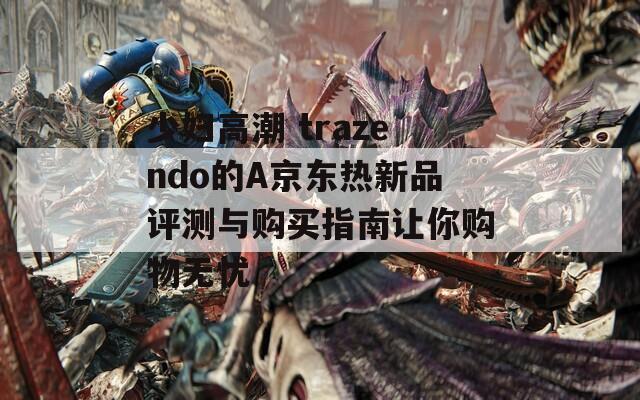 少妇高潮 trazendo的A京东热新品评测与购买指南让你购物无忧