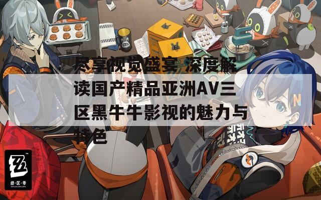 尽享视觉盛宴 深度解读国产精品亚洲AV三区黑牛牛影视的魅力与特色