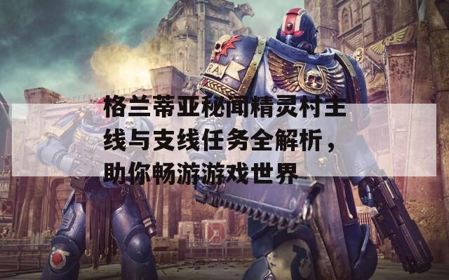 格兰蒂亚秘闻精灵村主线与支线任务全解析，助你畅游游戏世界