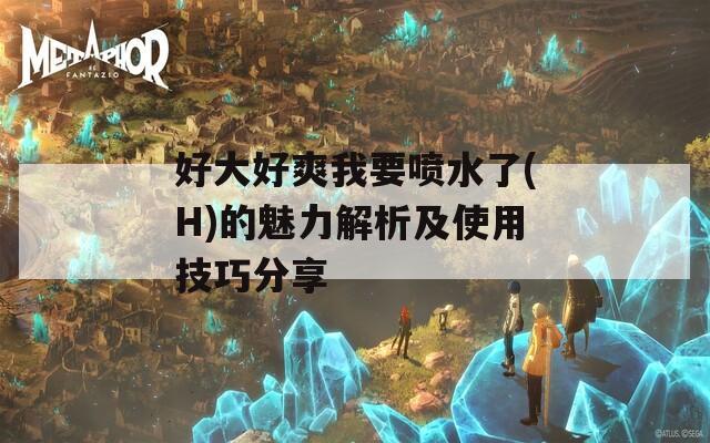 好大好爽我要喷水了(H)的魅力解析及使用技巧分享