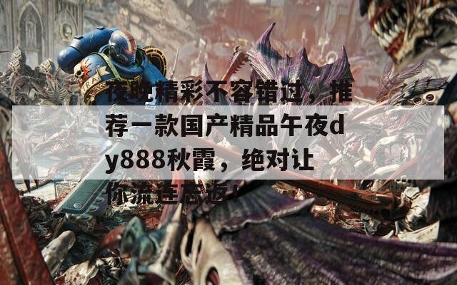 夜晚精彩不容错过，推荐一款国产精品午夜dy888秋霞，绝对让你流连忘返！