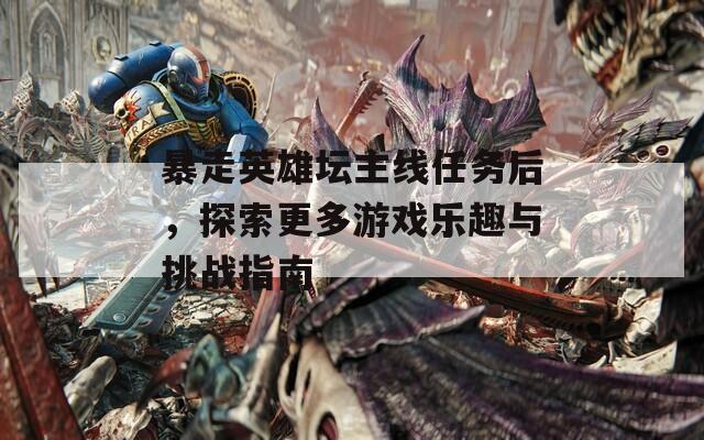 暴走英雄坛主线任务后，探索更多游戏乐趣与挑战指南