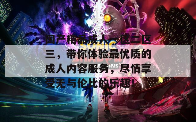 国产精品成人一区二区三，带你体验最优质的成人内容服务，尽情享受无与伦比的乐趣！