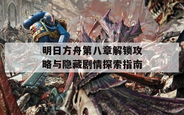 明日方舟第八章解锁攻略与隐藏剧情探索指南