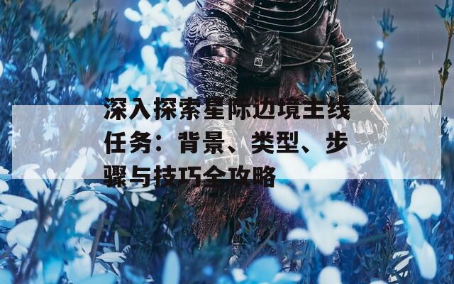 深入探索星际边境主线任务：背景、类型、步骤与技巧全攻略