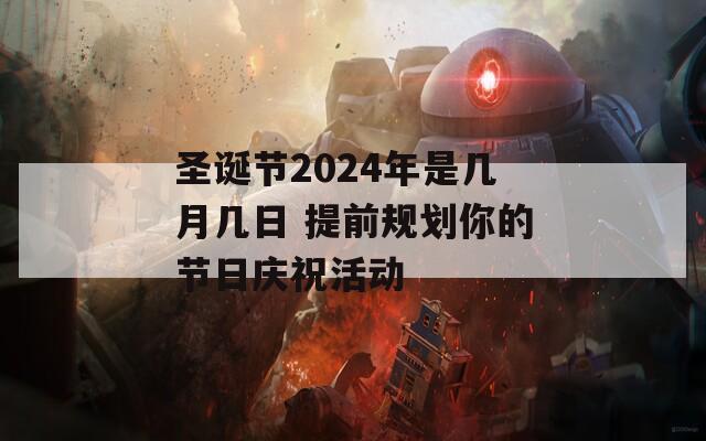 圣诞节2024年是几月几日 提前规划你的节日庆祝活动