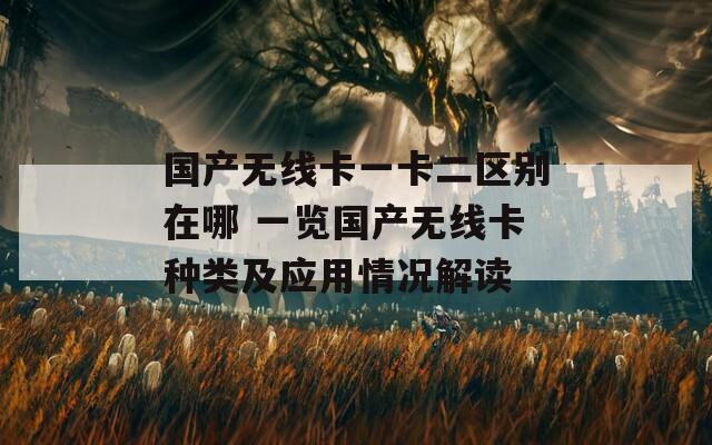 国产无线卡一卡二区别在哪 一览国产无线卡种类及应用情况解读