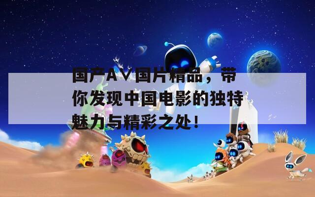 国产A∨国片精品，带你发现中国电影的独特魅力与精彩之处！