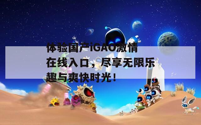 体验国产iGAO激情在线入口，尽享无限乐趣与爽快时光！