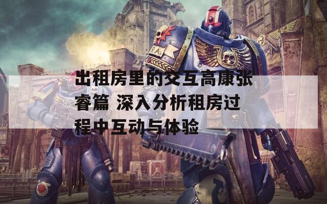 出租房里的交互高康张睿篇 深入分析租房过程中互动与体验